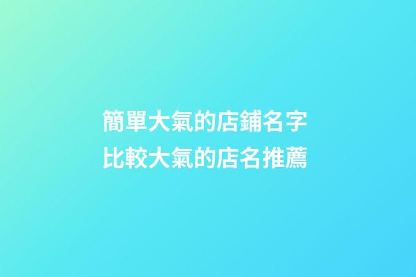 簡單大氣的店鋪名字 比較大氣的店名推薦-第1張-店鋪起名-玄機派